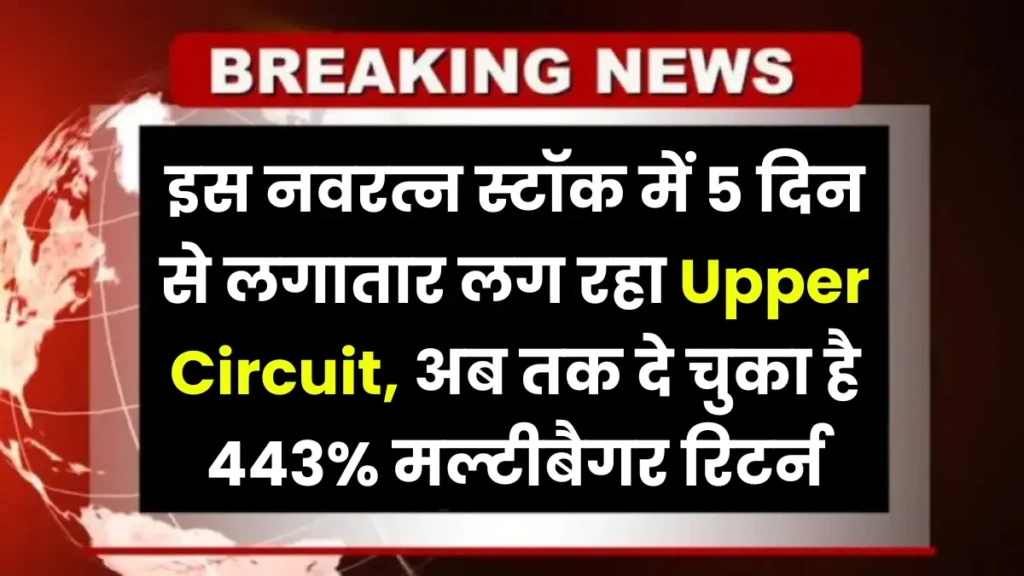 इस नवरत्न स्टॉक में 5 दिन से लगातार लग रहा Upper Circuit, अब तक दे चुका है 443% मल्टीबैगर रिटर्न