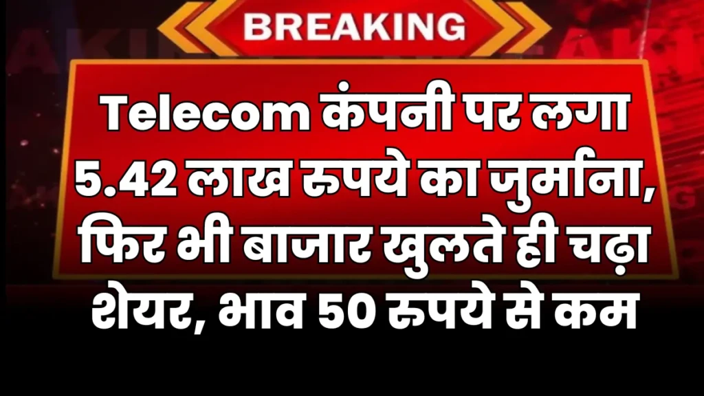 Telecom कंपनी पर लगा 5.42 लाख रुपये का जुर्माना, फिर भी बाजार खुलते ही चढ़ा शेयर, भाव 50 रुपये से कम
